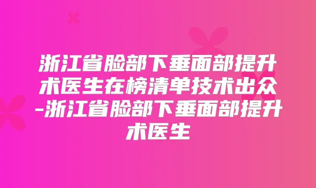 浙江省脸部下垂面部提升术医生在榜清单技术出众-浙江省脸部下垂面部提升术医生