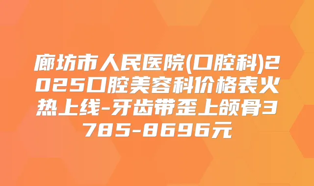 廊坊市人民医院(口腔科)2025口腔美容科价格表火热上线-牙齿带歪上颌骨3785-8696元