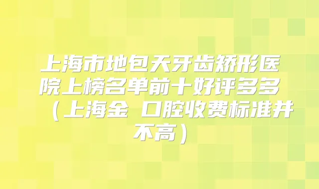 上海市地包天牙齿矫形医院上榜名单前十好评多多（上海金颋口腔收费标准并不高）