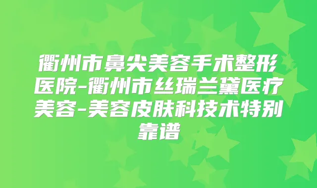 衢州市鼻尖美容手术整形医院-衢州市丝瑞兰黛医疗美容-美容皮肤科技术特别靠谱