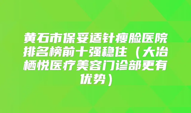 黄石市针瘦脸医院排名榜前十强稳住（大冶栖悦医疗美容门诊部更有优势）