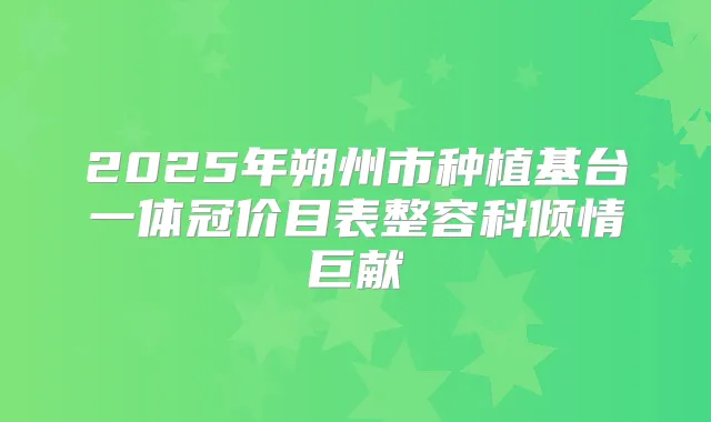 2025年朔州市种植基台一体冠价目表整容科倾情巨献