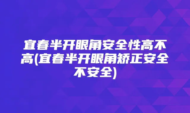 宜春半开眼角安全性高不高(宜春半开眼角矫正安全不安全)