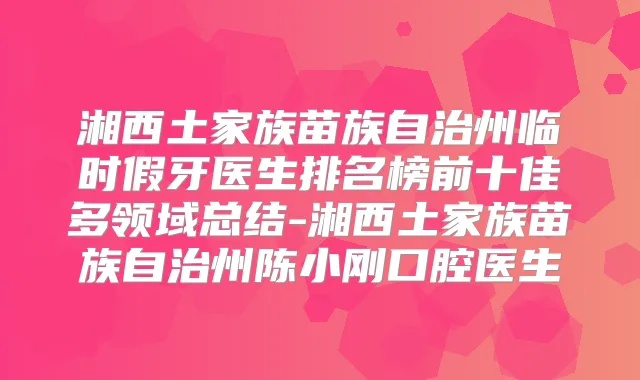湘西土家族苗族自治州临时假牙医生排名榜前十佳多领域总结-湘西土家族苗族自治州陈小刚口腔医生