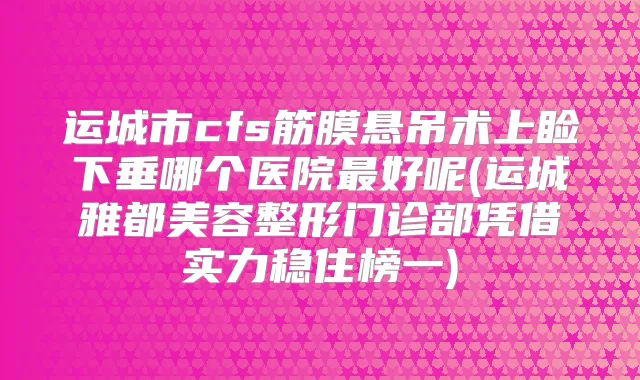 运城市cfs筋膜悬吊术上睑下垂哪个医院好呢(运城雅都美容整形门诊部凭借实力稳住榜一)