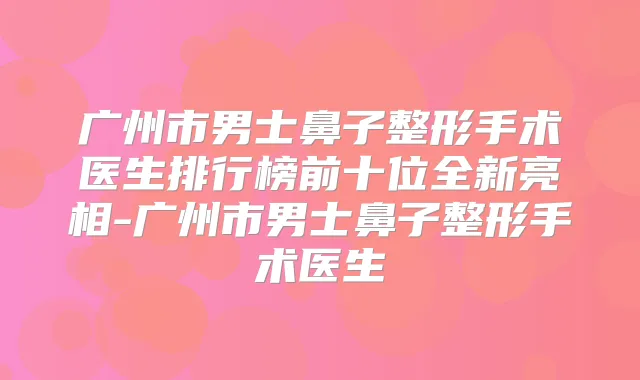 广州市男士鼻子整形手术医生排行榜前十位全新亮相-广州市男士鼻子整形手术医生
