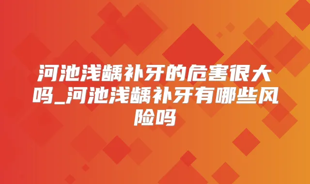 河池浅龋补牙的危害很大吗_河池浅龋补牙有哪些风险吗