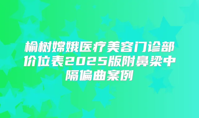 榆树嫦娥医疗美容门诊部价位表2025版附鼻梁中隔偏曲案例
