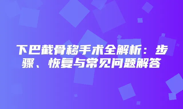 下巴截骨移手术全解析:步骤、恢复与常见问题解答