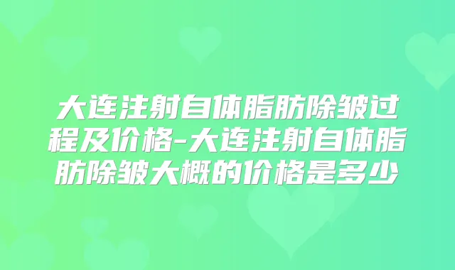 大连注射自体脂肪除皱过程及价格-大连注射自体脂肪除皱大概的价格是多少