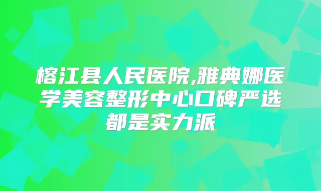 榕江县人民医院,雅典娜医学美容整形中心口碑严选都是实力派