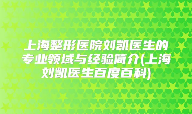 上海整形医院刘凯医生的专业领域与经验简介(上海刘凯医生百度百科)
