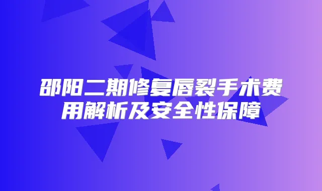 邵阳二期修复唇裂手术费用解析及安全性保障