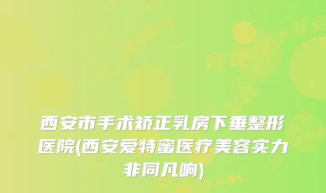 西安市手术矫正乳房下垂整形医院(西安爱特蜜医疗美容实力非同凡响)