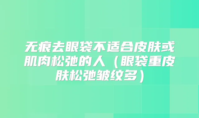 无痕去眼袋不适合皮肤或肌肉松弛的人(眼袋重皮肤松弛皱纹多)