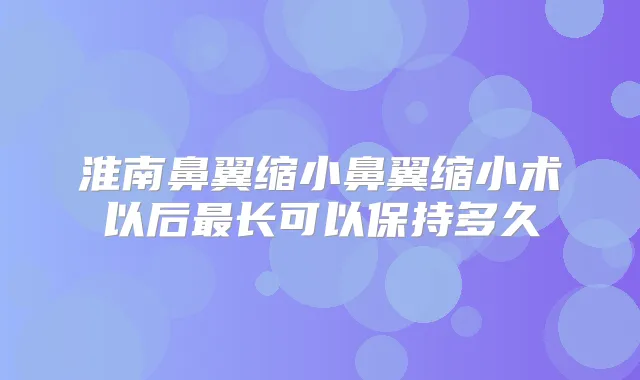 淮南鼻翼缩小鼻翼缩小术以后长可以保持多久