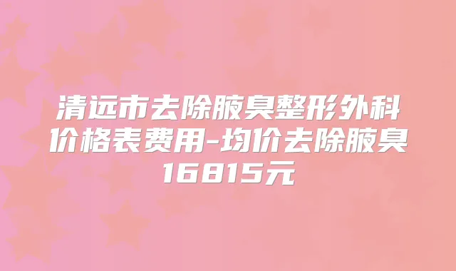 清远市去除腋臭整形外科价格表费用-均价去除腋臭16815元