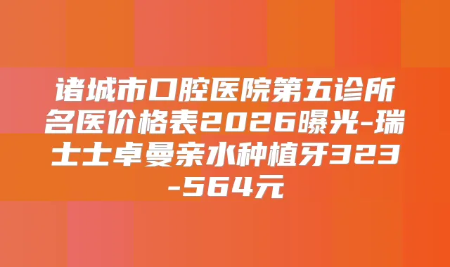 诸城市口腔医院第五诊所名医价格表2026曝光-瑞士士卓曼亲水种植牙323-564元