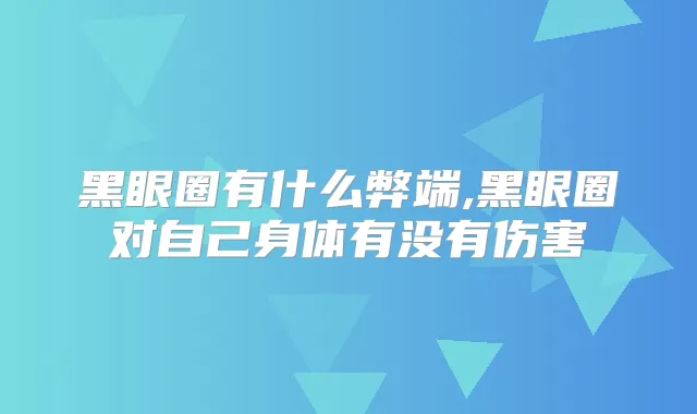 黑眼圈有什么弊端,黑眼圈对自己身体有没有伤害