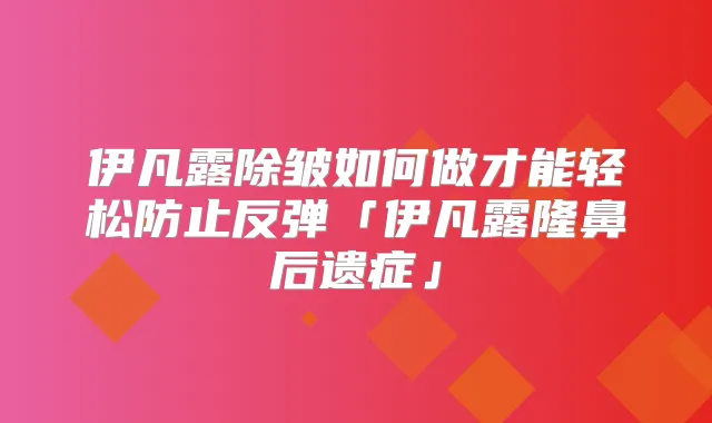 伊凡露除皱如何做才能轻松防止反弹「伊凡露隆鼻后遗症」