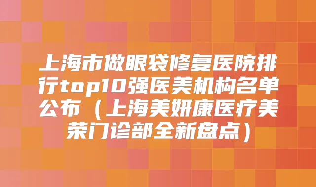 上海市做眼袋修复医院排行top10强医美机构名单公布（上海美妍康医疗美荣门诊部全新盘点）