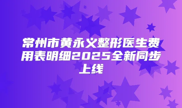 常州市黄永义整形医生费用表明细2025全新同步上线