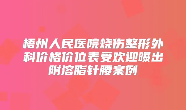梧州人民医院烧伤整形外科价格价位表受欢迎曝出附溶脂针腰案例