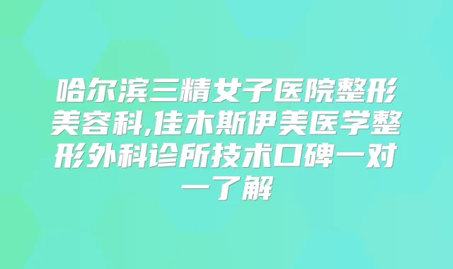 哈尔滨三精女子医院整形美容科,佳木斯伊美医学整形外科诊所技术口碑一对一了解