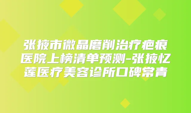 张掖市微晶磨削疤痕医院上榜清单预测-张掖忆莲医疗美容诊所口碑常青