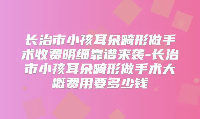 长治市小孩耳朵畸形做手术收费明细靠谱来袭-长治市小孩耳朵畸形做手术大概费用要多少钱