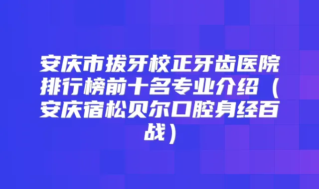 安庆市拔牙校正牙齿医院排行榜前十名专业介绍（安庆宿松贝尔口腔身经百战）