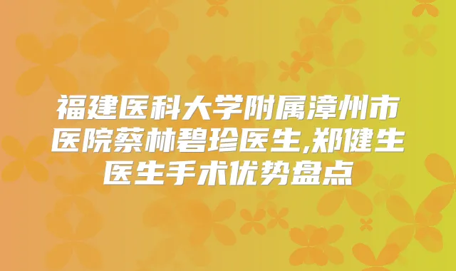 福建医科大学附属漳州市医院蔡林碧珍医生,郑健生医生手术优势盘点