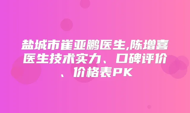 盐城市崔亚鹏医生,陈增喜医生技术实力、口碑评价、价格表PK