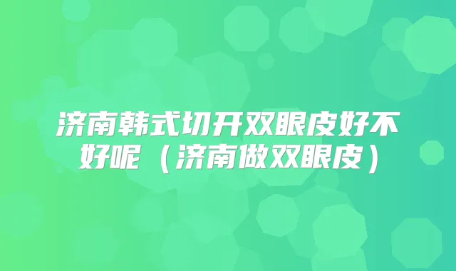 济南韩式切开双眼皮好不好呢（济南做双眼皮）