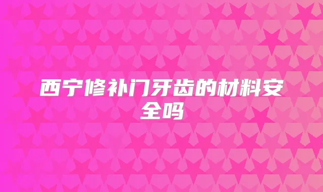 西宁修补门牙齿的材料安全吗
