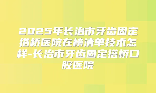2025年长治市牙齿固定搭桥医院在榜清单技术怎样-长治市牙齿固定搭桥口腔医院