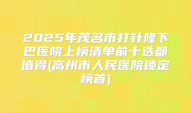 2025年茂名市打针隆下巴医院上榜清单前十选都值得(高州市人民医院锁定榜首)