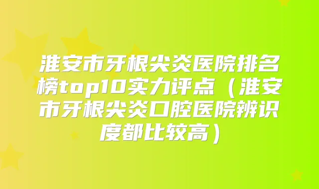 淮安市牙根尖炎医院排名榜top10实力评点（淮安市牙根尖炎口腔医院辨识度都比较高）