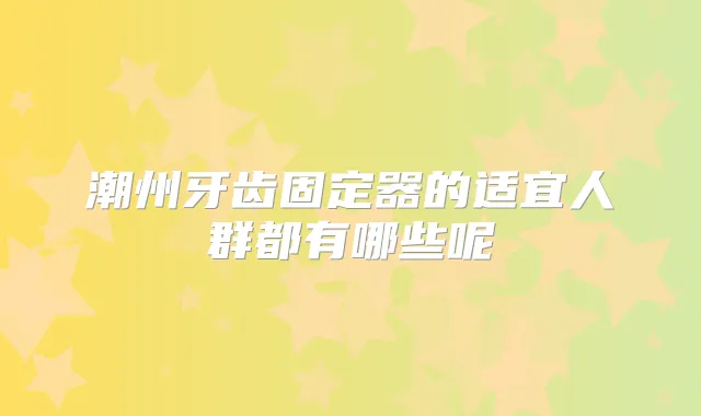 潮州牙齿固定器的适宜人群都有哪些呢