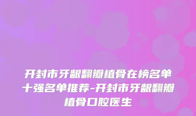 开封市牙龈翻瓣植骨在榜名单十强名单推荐-开封市牙龈翻瓣植骨口腔医生