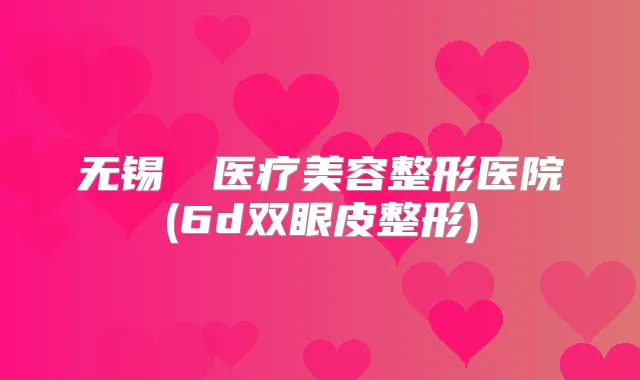 无锡渼璟医疗美容整形医院(6d双眼皮整形)