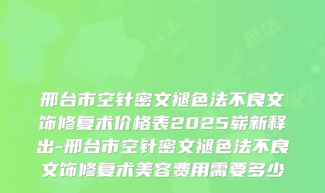邢台市空针密文褪色法不良文饰修复术价格表2025崭新释出-邢台市空针密文褪色法不良文饰修复术美容费用需要多少