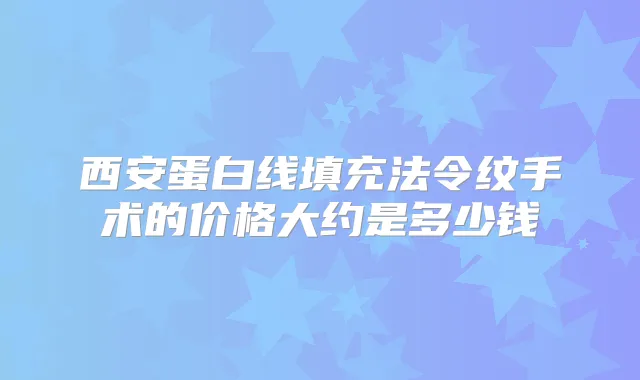 西安蛋白线填充法令纹手术的价格大约是多少钱