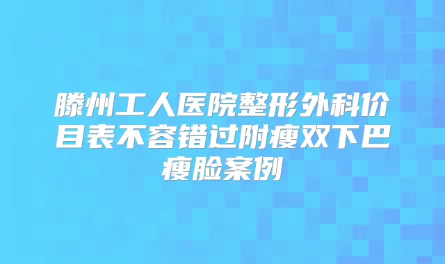 滕州工人医院整形外科价目表不容错过附瘦双下巴瘦脸案例