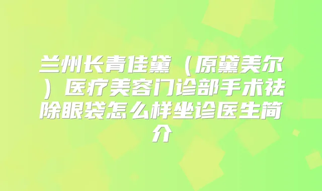 兰州长青佳黛（原黛美尔）医疗美容门诊部手术祛除眼袋怎么样坐诊医生简介