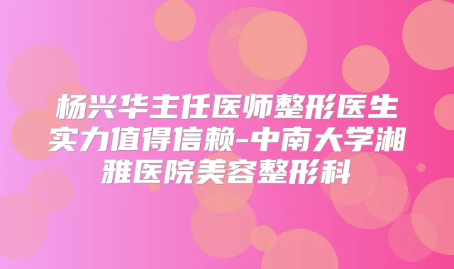 杨兴华主任医师整形医生实力值得信赖-中南大学湘雅医院美容整形科