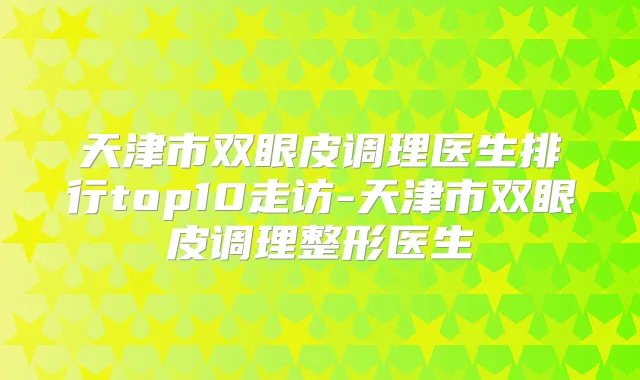 天津市双眼皮调理医生排行top10走访-天津市双眼皮调理整形医生