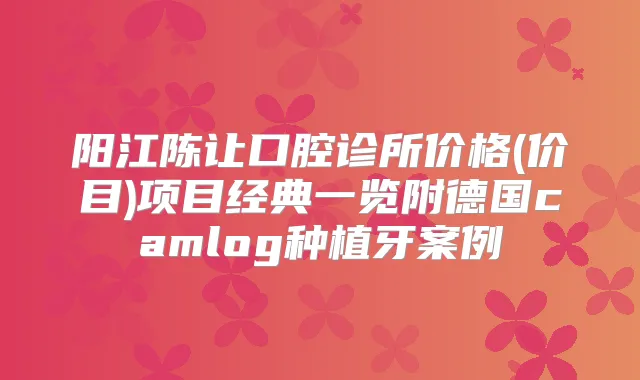 阳江陈让口腔诊所价格(价目)项目经典一览附德国camlog种植牙案例