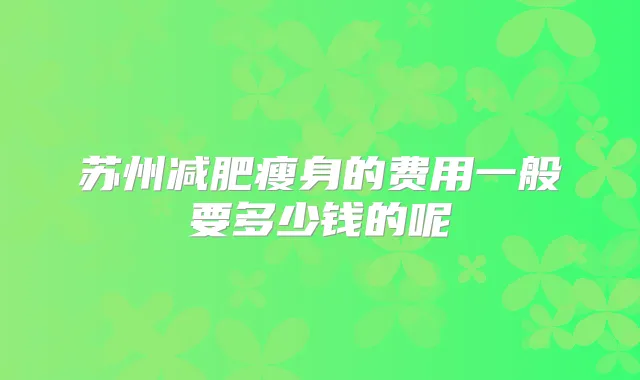 苏州减肥瘦身的费用一般要多少钱的呢