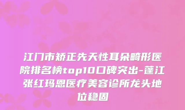 江门市矫正先天性耳朵畸形医院排名榜top10口碑突出-蓬江张红玛恩医疗美容诊所龙头地位稳固